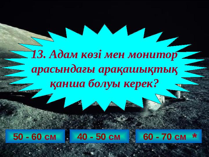 50 - 60 см 13. Адам көзі мен монитор арасындағы арақашықтық қанша болуы керек? 40 - 50 см 60 - 70 см *