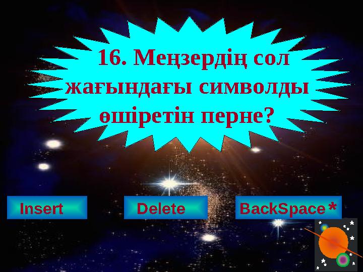 Insert 16. Меңзердің сол жағындағы символды өшіретін перне? Delete BackSpace *