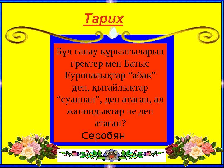 Бұл санау құрылғыларын гректер мен Батыс Еуропалықтар “абак” деп, қытайлықтар “суанпан”, деп атаған, ал жапондықтар не деп