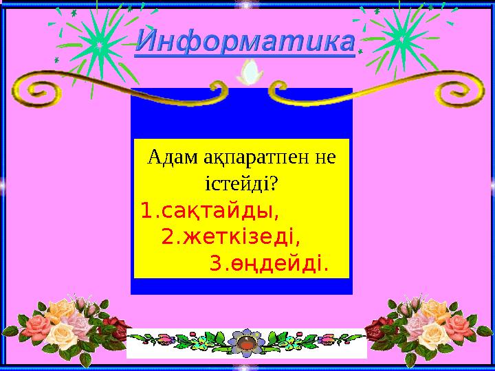 Адам ақпаратпен не істейді? 1.сақтайды, 2.жеткізеді, 3.өңдейді.