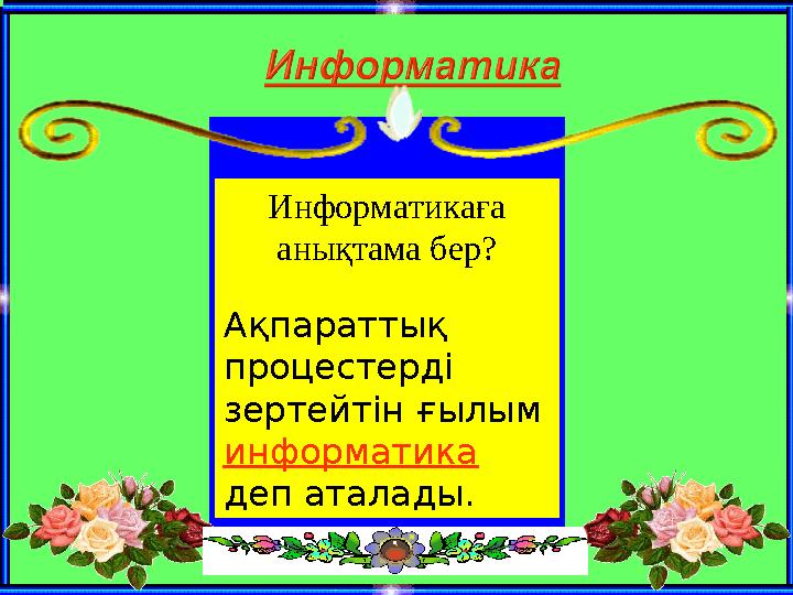 Информатикаға анықтама бер? Ақпараттық процестерді зертейтін ғылым информатика деп аталады.