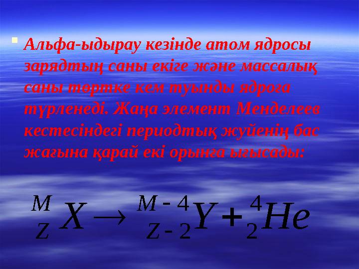  Альфа-ыдырау кезінде атом ядросы зарядтың саны екіге және массалық саны төртке кем туынды ядроға түрленеді. Жаңа элемент