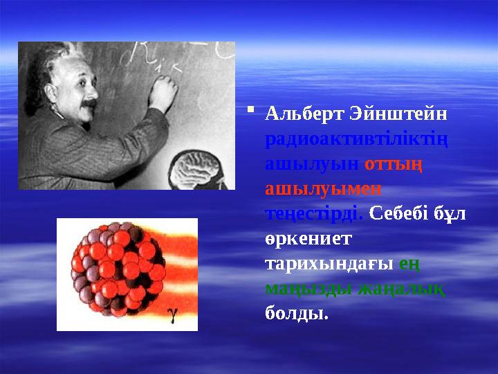  Альберт Эйнштейн радиоактивтіліктің ашылуын оттың ашылуымен теңестірді. Себебі бұл өркениет тарихындағы ең маңызды