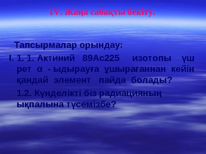 І V . Жаңа сабақты бекіту. Тапсырмалар орындау: І. 1. 1. Актиний 89Ас225 изотопы үш рет α - ыдырауға ұшырағанна