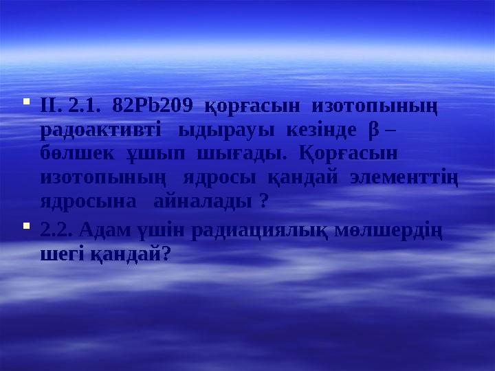  ІІ. 2.1. 82Рb209 қорғасын изотопының радоактивті ыдырауы кезінде β – бөлшек ұшып шығады. Қорғасын изотопының