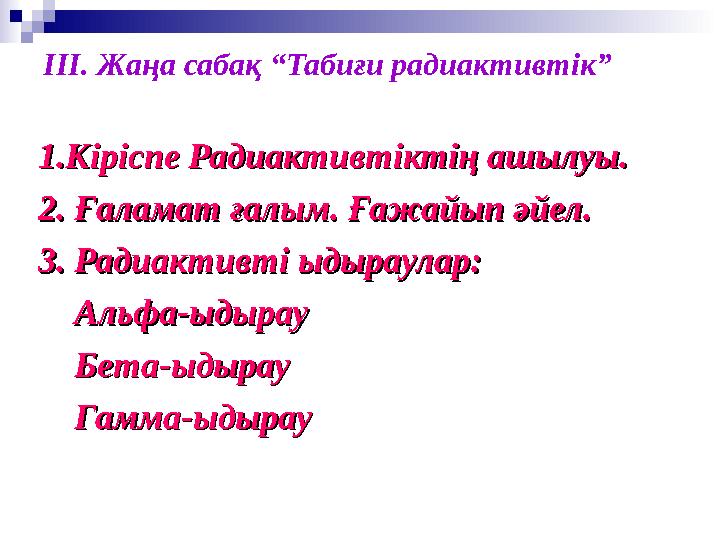 ІІІ. Жаңа сабақ “Табиғи радиактивтік” 1.Кіріспе Радиактивтіктің ашылуы.1.Кіріспе Радиактивтіктің ашылуы. 2. Ғаламат ғалым. Ғажай