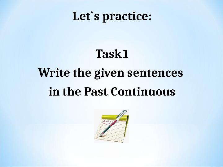 Let`s practice: Task1 Write the given sentences in the Past Continuous