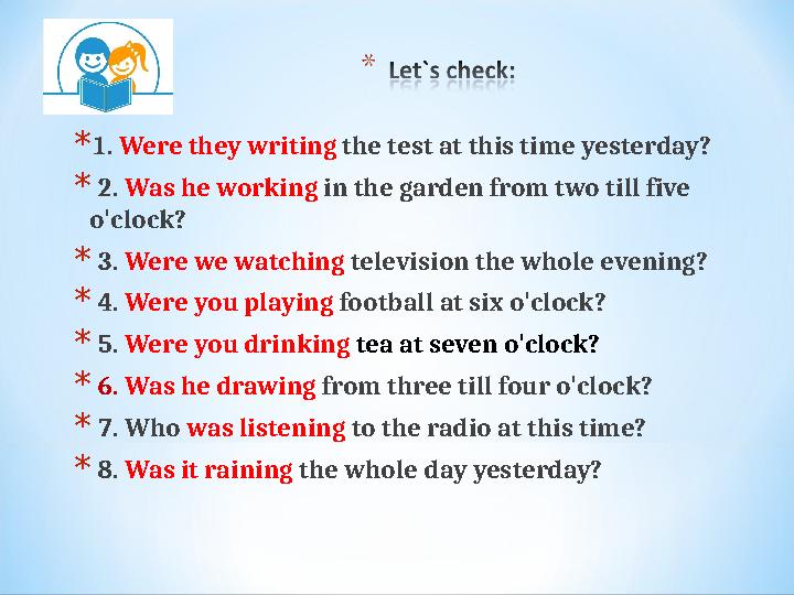 * 1. Were they writing the test at this time yesterday? * 2. Was he working in the garden from two till five o'clock? *