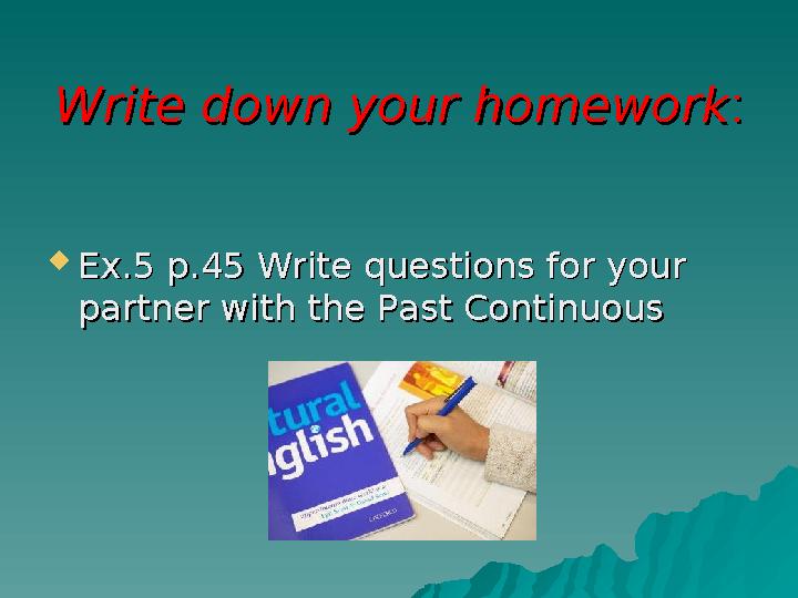 Write down your homeworkWrite down your homework ::  Ex.5 p.Ex.5 p. 45 45 Write questions for your Write questions for your p