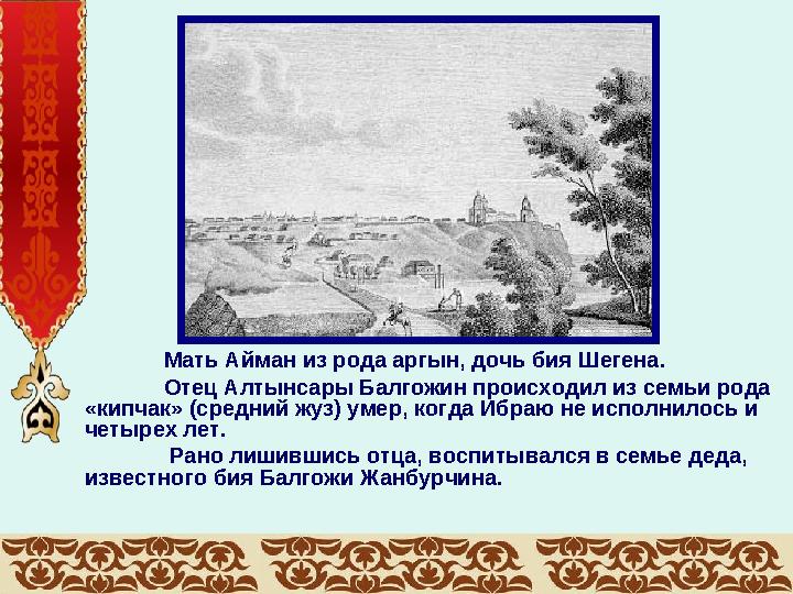 Мать Айман из рода аргын, дочь бия Шегена. Отец Алтынсары Балгожин происходил из семьи рода «кипчак» (средний жуз) умер, когда