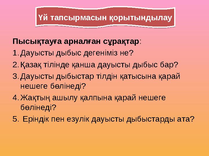 Пысықтауға арналған сұрақтар : 1. Дауысты дыбыс дегеніміз не? 2. Қазақ тілінде қанша дауысты дыбыс бар? 3. Дауысты дыбыстар тіл