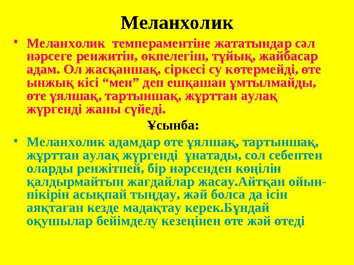 Меланхолик • Меланхолик темпераментіне жататындар сәл нәрсеге ренжитін, өкпелегіш, тұйық, жайбасар адам. Ол жасқаншақ, сіркес