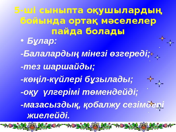 5-ші сыныпта оқушылардың бойында ортақ мәселелер пайда болады • Бұлар: -Балалардың мінезі өзгереді; -тез шаршайды; -көңіл-күйл