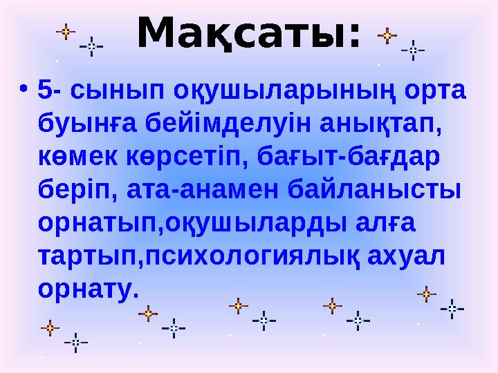 Мақсаты: • 5- сынып оқушыларының орта буынға бейімделуін анықтап, көмек көрсетіп, бағыт-бағдар беріп, ата-анамен байланысты