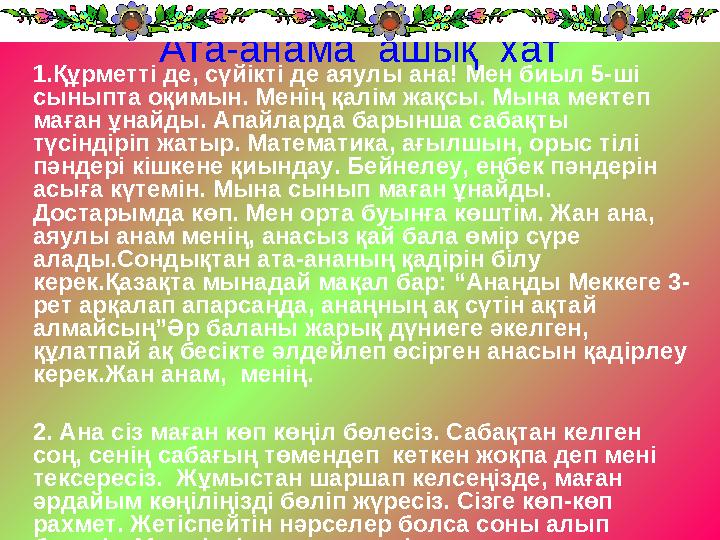 Ата-анама ашық хат 1.Құрметті де, сүйікті де аяулы ана! Мен биыл 5-ші сыныпта оқимын. Менің қалім жақсы. Мына мектеп маған ұ