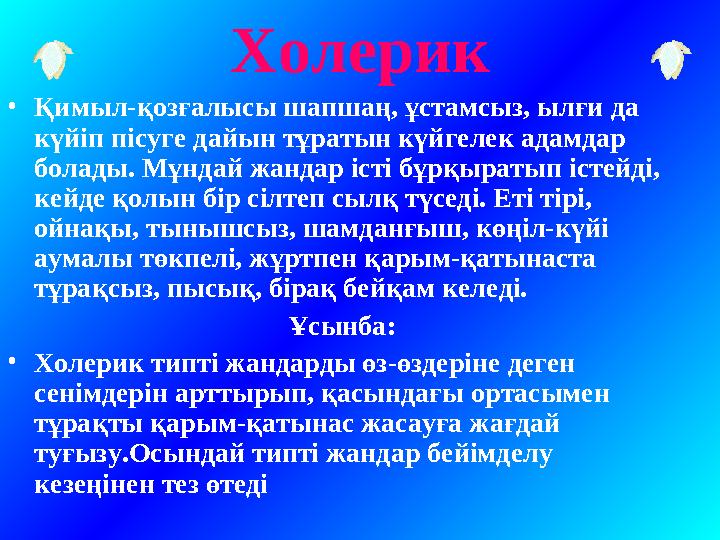 Холерик • Қимыл-қозғалысы шапшаң, ұстамсыз, ылғи да күйіп пісуге дайын тұратын күйгелек адамдар болады. Мұндай жандар істі бұр