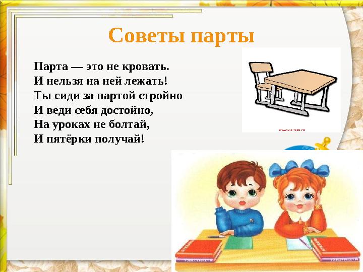 Советы парты Парта — это не кровать. И нельзя на ней лежать! Ты сиди за партой стройно И веди себя достойно, На уроках не болтай