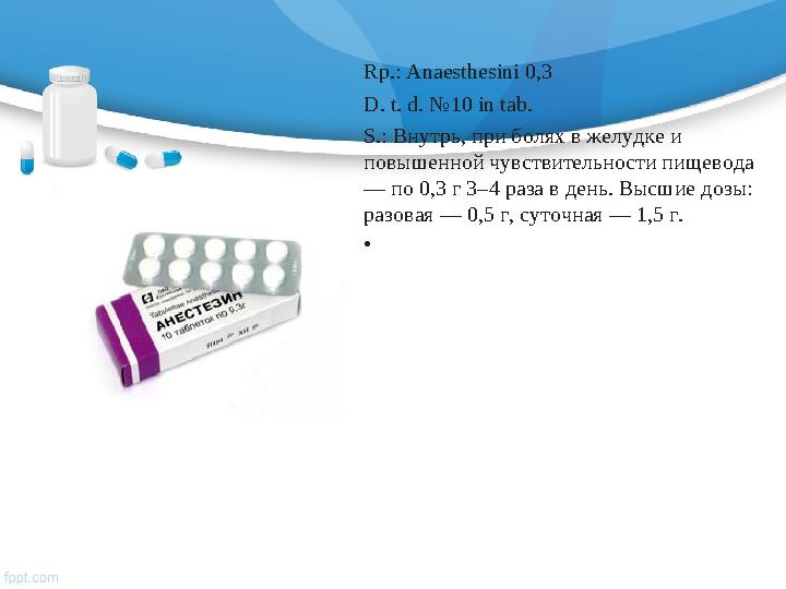 Rp.: Anaesthesini 0,3 D. t. d. №10 in tab. S.: Внутрь, при болях в желудке и повышенной чувствительности пищевода — по 0,3