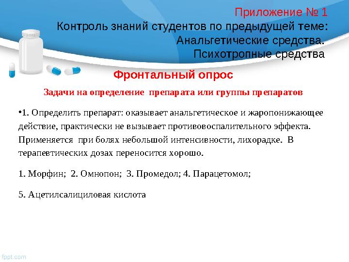 Приложение № 1 Контроль знаний студентов по предыдущей теме: Анальгетические средства. Психотропные средства Фронтальный опро