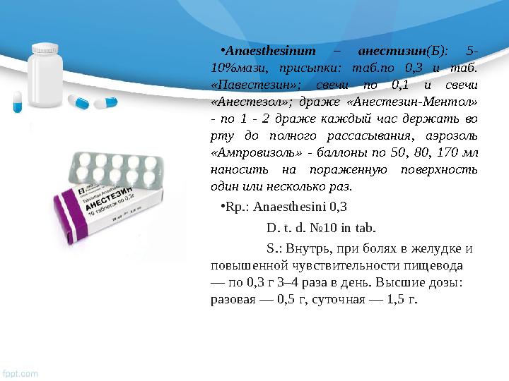• Anaesthesinum – анестизин (Б): 5- 10%мази, присыпки: таб.по 0,3 и таб. «Павестезин»; свечи по 0,1 и свечи «А