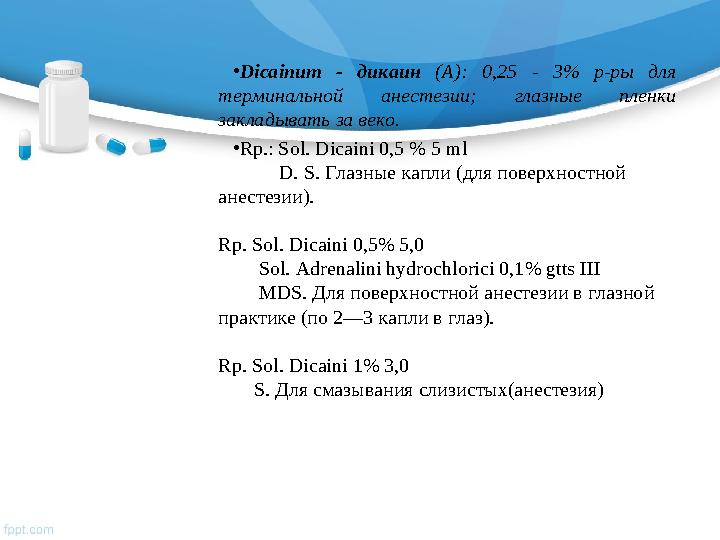 • Dicainum - дикаин (А): 0,25 - 3% р-ры для терминальной анестезии; глазные пленки закладывать за веко. • Rp.: