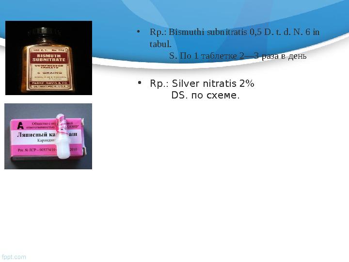 • Rp.: Bismuthi subnitratis 0,5 D. t. d. N. 6 in tabul. S. По 1 таблетке 2—3 раза в день • Rp.: Silver nitratis 2%