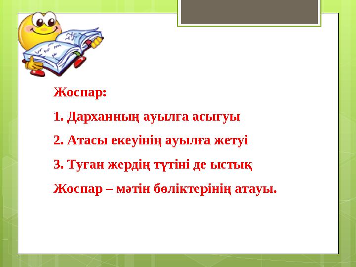 Жоспар: 1. Дарханның ауылға асығуы 2. Атасы екеуінің ауылға жетуі 3. Туған жердің түтіні де ыстық Жоспар – мәтін бөліктерінің ат