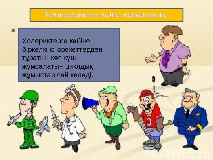 Холериктерге көбіне біркелкі іс-әрекеттерден тұратын көп күш жұмсалатын циклдық жұмыстар сай келеді.