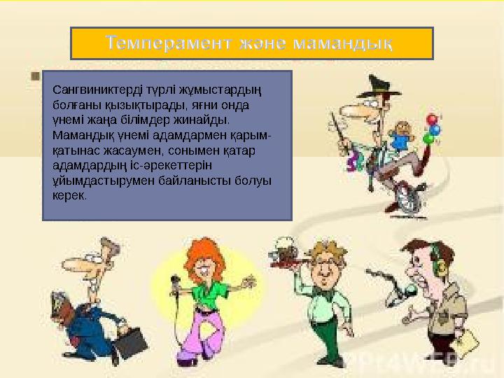 Сангвиниктерді түрлі жұмыстардың болғаны қызықтырады, яғни онда үнемі жаңа білімдер жинайды. Мамандық үнемі адамдармен қарым-