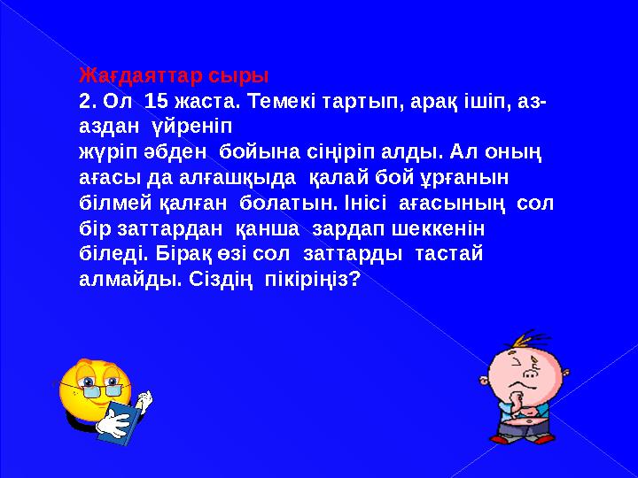 Жағдаяттар сыры 2. Ол 15 жаста. Темекі тартып, арақ ішіп, аз- аздан үйреніп жүріп әбден бойына сіңіріп алды. Ал оның ағасы