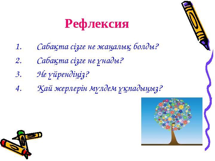 Рефлексия 1. Сабақта сізге не жаңалық болды? 2. Сабақта сізге не ұнады? 3. Не үйрендіңіз? 4. Қай жерлерін мүлдем ұқпадыңыз?