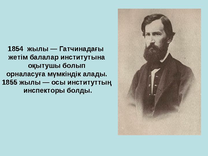 1854 жылы — Гатчинадағы жетім балалар институтына оқытушы болып орналасуға мүмкіндік алады. 1855 жылы — осы институттың