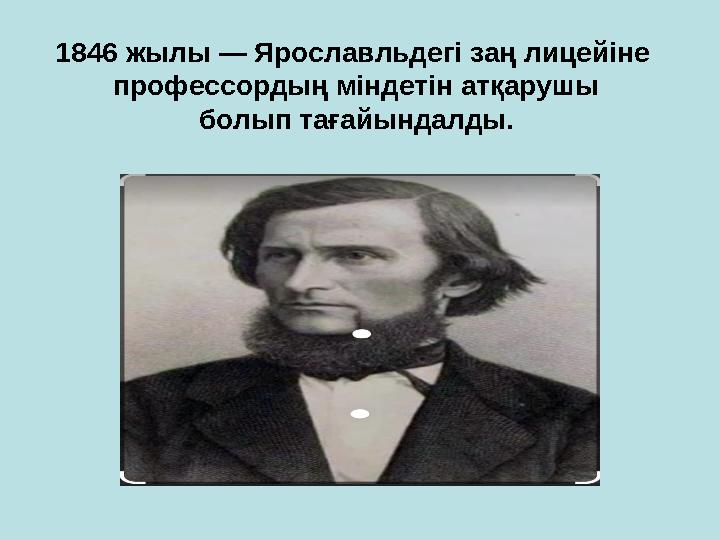 1846 жылы — Ярославльдегі заң лицейіне профессордың міндетін атқарушы болып тағайындалды.