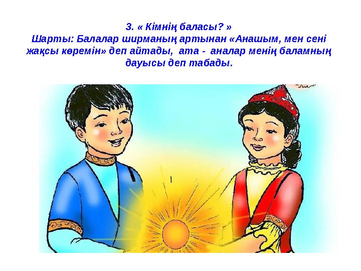 3. « Кімнің баласы? » Шарты: Балалар ширманың артынан «Анашым, мен сені жақсы көремін» деп айтады, ата - аналар менің бала