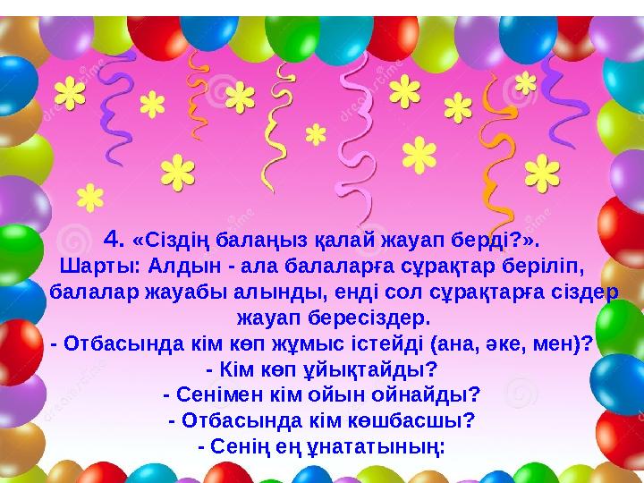 4. «Сіздің балаңыз қалай жауап берді?». Шарты: Алдын - ала балаларға сұрақтар беріліп, балалар жауабы алынды, енді сол сұ