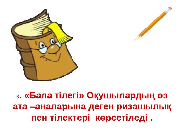 8 . «Бала тілегі» Оқушылардың өз ата –аналарына деген ризашылық пен тілектері көрсетіледі .