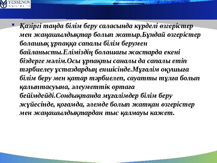  Қазіргі таңда білім беру саласында күрделі өзгерістер мен жаңашылдықтар болып жатыр.Бұндай өзгерістер болашық ұрпаққа сапалы