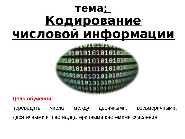 тема : Кодирование числовой информации Цель обучения: переводить числа между двоичными, восьмеричными, десятичными и шес