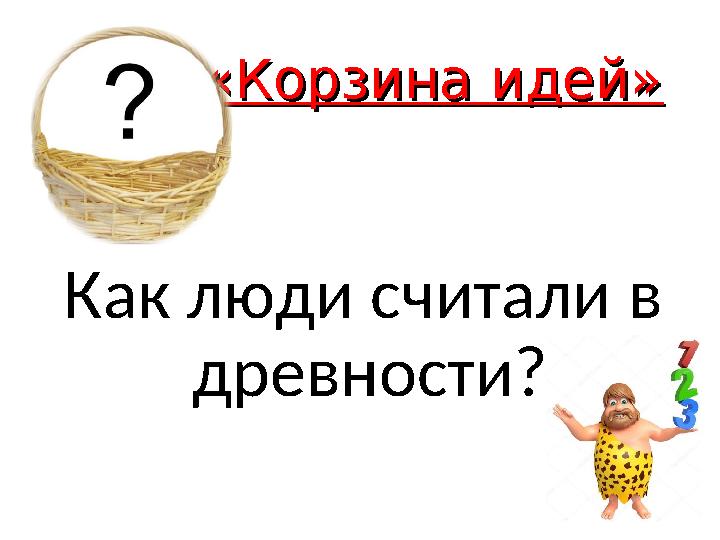 «Корзина идей»«Корзина идей» Как люди считали в древности?