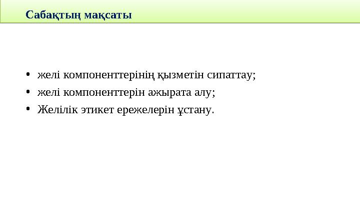 Сабақтың мақсаты • желі компоненттерінің қызметін сипаттау; • желі компоненттерін ажырата алу ; • Желілік этикет ережелерін ұста
