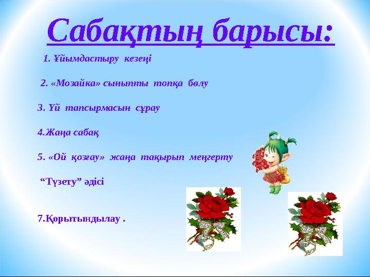 Сабақтың барысы: 1. Ұйымдастыру кезеңі 2. «Мозайка» сыныпты топқа бөлу 3. Үй тапсырмасын сұрау 4. Жаңа сабақ 5. «Ой Сабақтың барысы: 1. Ұйымдастыру кезеңі 2. «Мозайка» сыныпты топқа бөлу 3. Үй тапсырмасын сұрау 4. Жаңа сабақ 5. «Ой