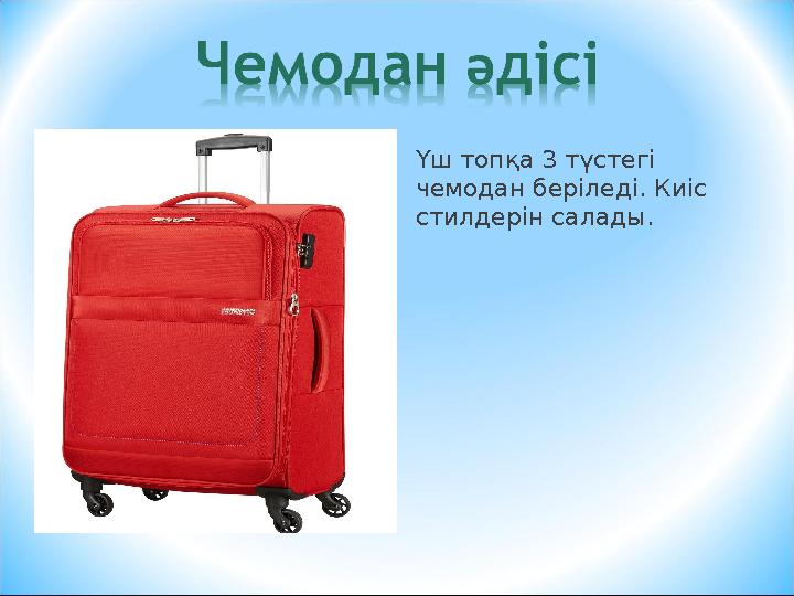 Үш топқа 3 түстегі чемодан беріледі. Киіс стилдерін салады. Үш топқа 3 түстегі чемодан беріледі. Киіс стилдерін салады.