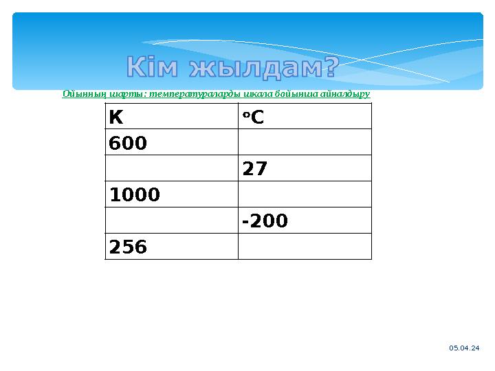 05.04.24К ᵒ С 600 27 1000 -200 256Ойынның шарты: температураларды шкала бойынша айналдыру