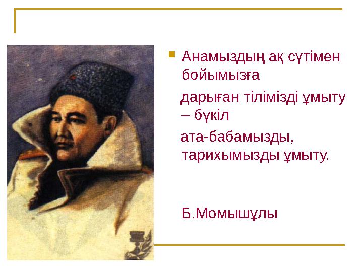  Анамыздың ақ сүтімен бойымызға дарыған тілімізді ұмыту – бүкіл ата-бабамызды, тарихымызды ұмыту.