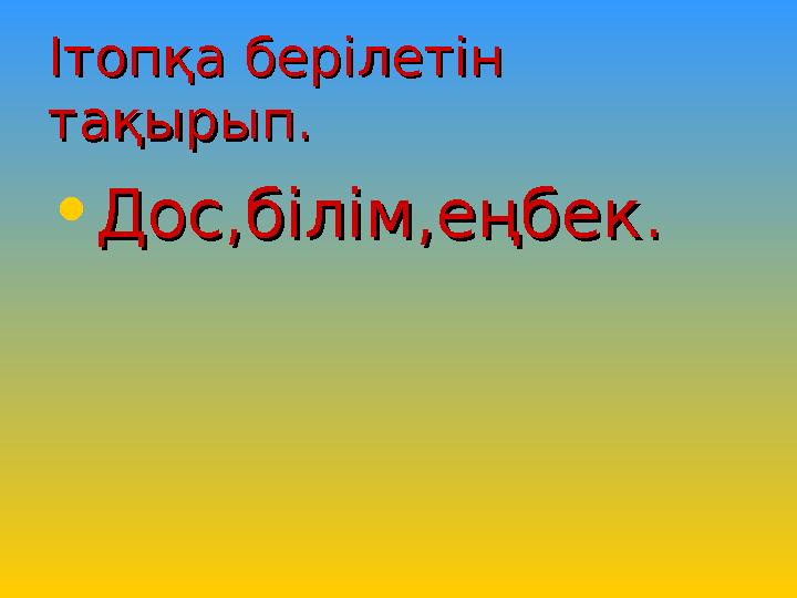 Ітопқа берілетін Ітопқа берілетін тақырып.тақырып. • Дос,білім,еңбек.Дос,білім,еңбек.