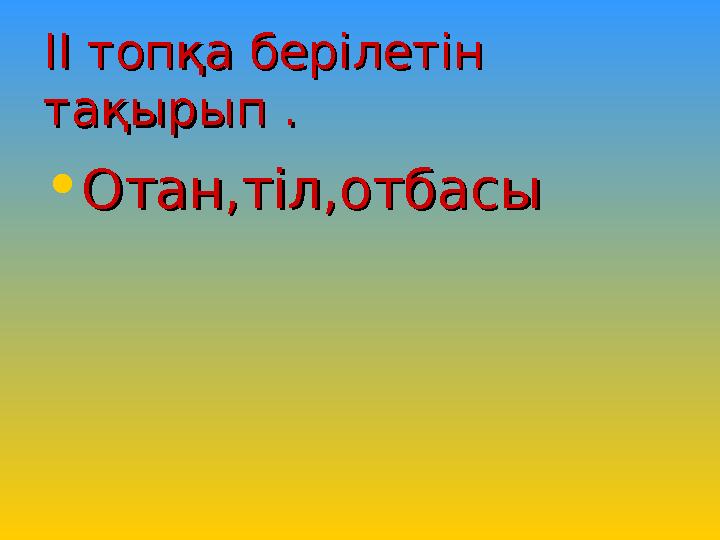 ІІ топқа берілетін ІІ топқа берілетін тақырып .тақырып . • Отан,тіл,отбасыОтан,тіл,отбасы