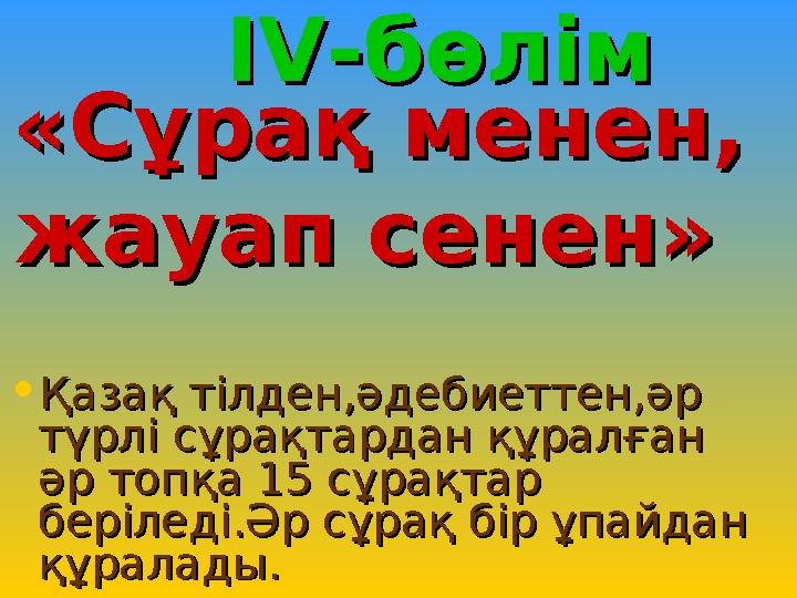 IV-IV- бөлімбөлім «Сұрақ менен,«Сұрақ менен, жауап сенен»жауап сенен» • Қазақ тілден,әдебиеттен,әр Қазақ