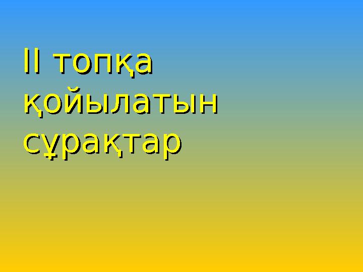 ІІ топқа ІІ топқа қойылатын қойылатын сұрақтарсұрақтар