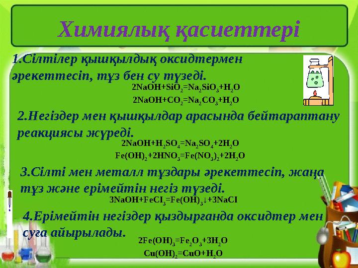 Химиялық қасиеттері 1.Сілтілер қышқылдық оксидтермен әрекеттесіп, тұз бен су түзеді. 2NaOH+SiO 2 =Na 2 SiO 3 +H 2 O 2NaOH+CO 2