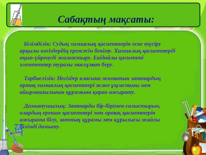 Сабақтың мақсаты: Білімділік: Судың химиялық қасиеттерін еске түсіру арқылы негіздердің ережесін бекіту. Химиялық қасиеттер